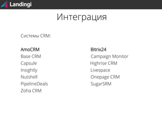 Интеграция
Системы CRM:
AmoCRM

Bitrix24

Base CRM

Campaign Monitor

Capsule

Highrise CRM

Insightly

Livespace

Nutshell

Onepage CRM

PipelineDeals

SugarSRM

Zoha CRM

 