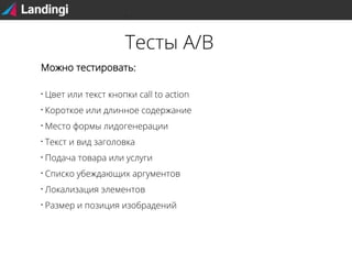 Тесты A/B
Можно тестировать:


Цвет или текст кнопки call to action



Короткое или длинное содержание



Место формы лидогенерации



Текст и вид заголовка



Подача товара или услуги



Списко убеждающих аргументов



Локализация элементов



Размер и позиция изобрадений

 