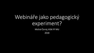 Webináře jako pedagogický
experiment?
Michal Černý, KISK FF MU
2018
 