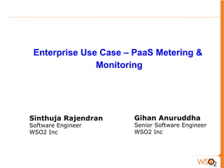Enterprise Use Case – PaaS Metering &
Monitoring
Sinthuja Rajendran
Software Engineer
WSO2 Inc
Gihan Anuruddha
Senior Software Engineer
WSO2 Inc
 