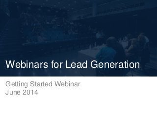 Getting Started Webinar
June 2014
Webinars for Lead Generation
 