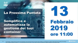 #
La Prossima Puntata
Semplifica e
automatizza la
gestione dei tuoi
container
© 2019 NetApp.. All rights reserved. No portions of this presentation may be reproduced without prior written consent of NetApp, Inc. Specifications are subject to change without notice. NetApp and the NetApp
logo are registered trademarks of NetApp, Inc. in the United States and/or other countries. All other brands or products are trademarks or registered trademarks of their respective holders.
24
13
Febbraio
2019
ore 11:00
 