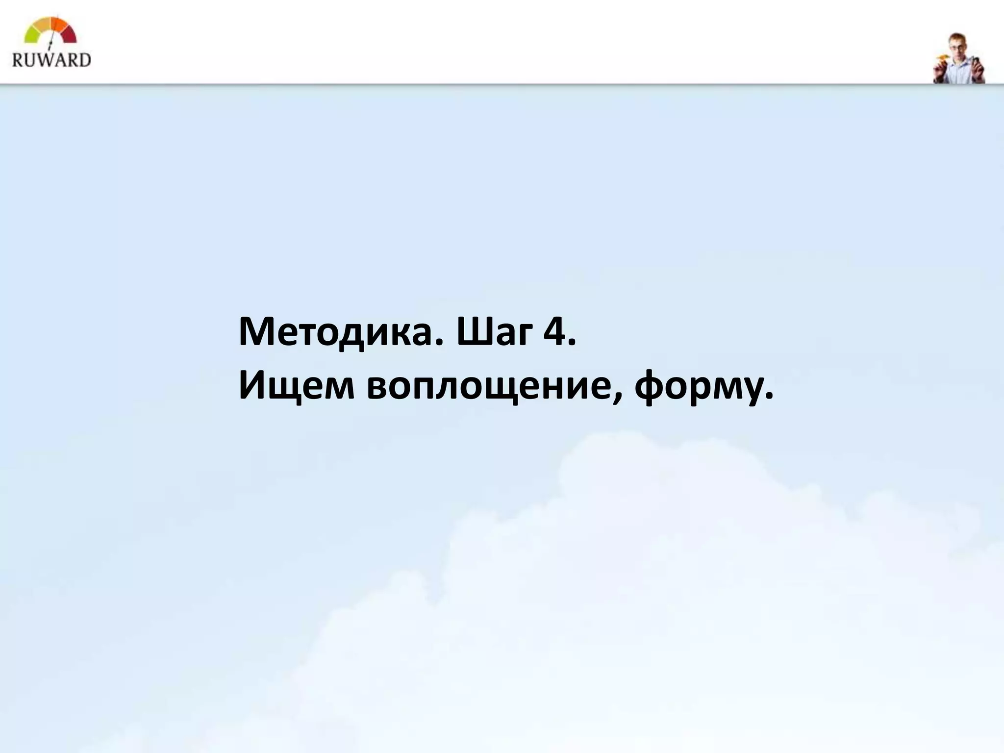 Методика. Шаг 4.
Ищем воплощение, форму.
 