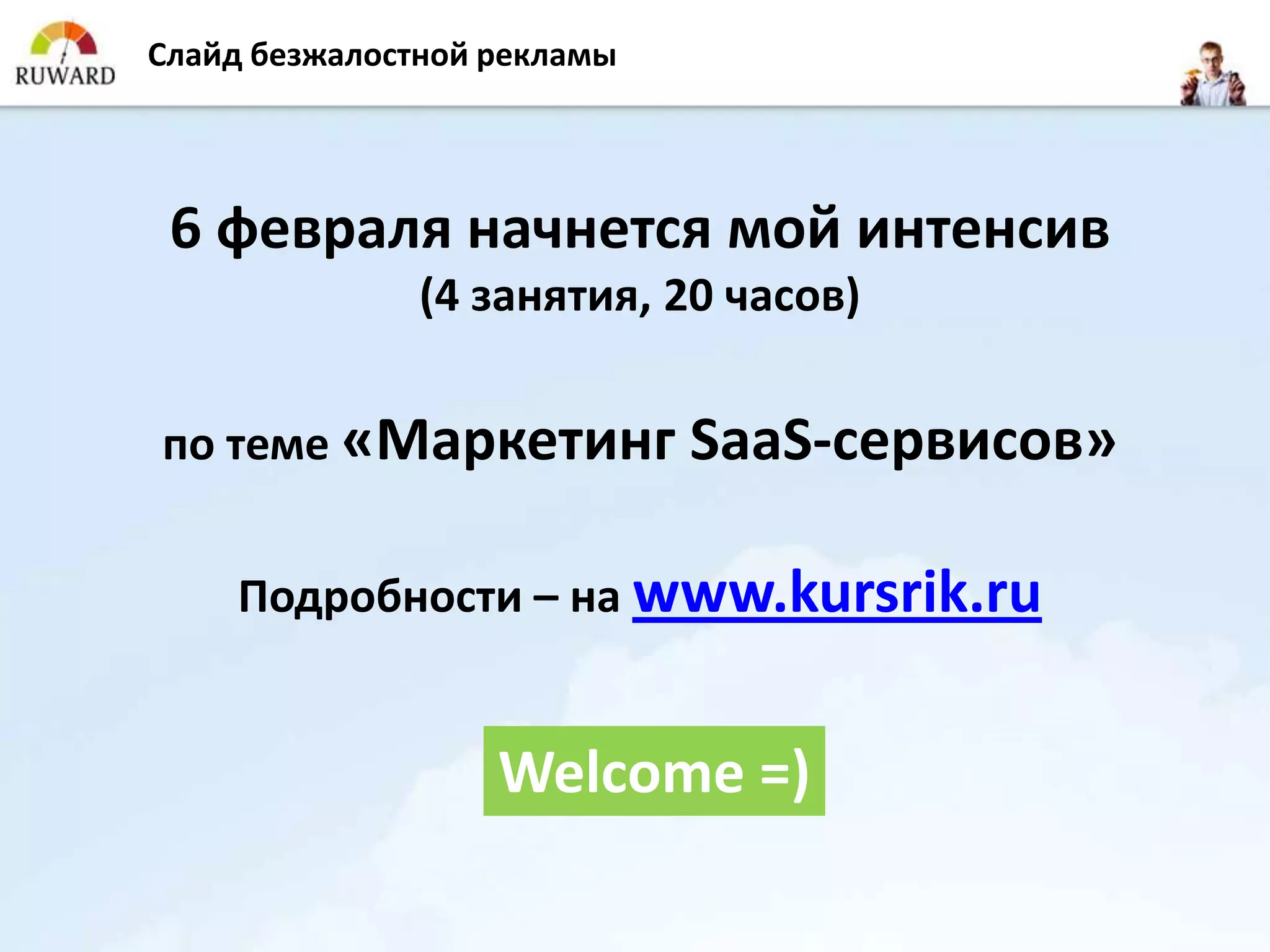 Слайд безжалостной рекламы




 6 февраля начнется мой интенсив
               (4 занятия, 20 часов)


по теме «Маркетинг SaaS-сервисов»


    Подробности – на www.kursrik.ru


                   Welcome =)
 
