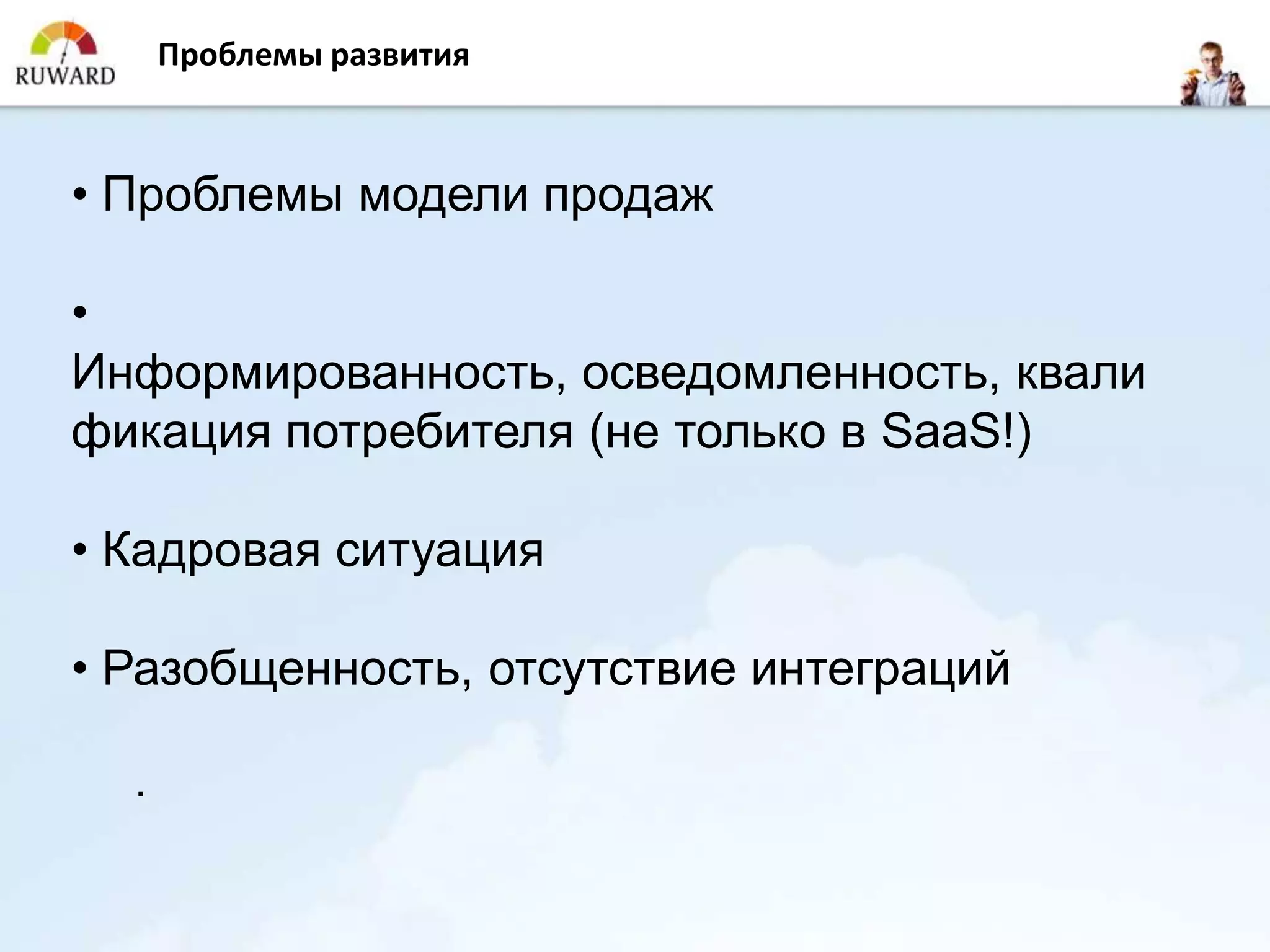Проблемы развития



• Проблемы модели продаж

•
Информированность, осведомленность, квали
фикация потребителя (не только в SaaS!)

• Кадровая ситуация

• Разобщенность, отсутствие интеграций

  .
 