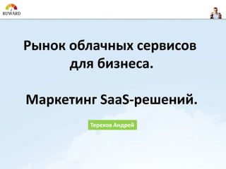 Рынок облачных сервисов
      для бизнеса.

Маркетинг SaaS-решений.
        Терехов Андрей
 