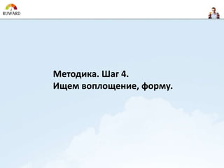 Методика. Шаг 4.
Ищем воплощение, форму.
 