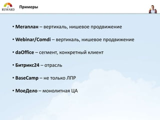 Примеры



• Мегаплан – вертикаль, нишевое продвижение

• Webinar/Comdi – вертикаль, нишевое продвижение

• daOffice – сегмент, конкретный клиент

• Битрикс24 – отрасль

• BaseCamp – не только ЛПР

• МоеДело – монолитная ЦА
 