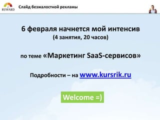 Слайд безжалостной рекламы




 6 февраля начнется мой интенсив
               (4 занятия, 20 часов)


по теме «Маркетинг SaaS-сервисов»


    Подробности – на www.kursrik.ru


                   Welcome =)
 