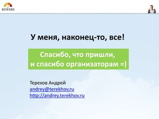 У меня, наконец-то, все!
   Спасибо, что пришли,
и спасибо организаторам =)

Терехов Андрей
andrey@terekhov.ru
http://andrey.terekhov.ru
 