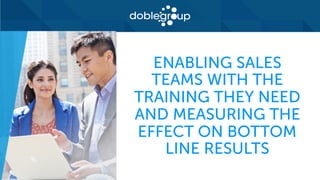 ENABLING SALES
TEAMS WITH THE
TRAINING THEY NEED
AND MEASURING THE
EFFECT ON BOTTOM
LINE RESULTS
 