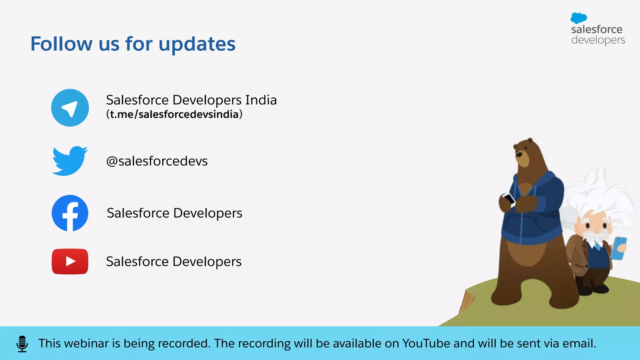 Follow us for updates @salesforcedevs Salesforce Developers Salesforce Developers India (t.me/salesforcedevsindia) Salesforce Developers This webinar is being recorded. The recording will be available on YouTube and will be sent via email. 