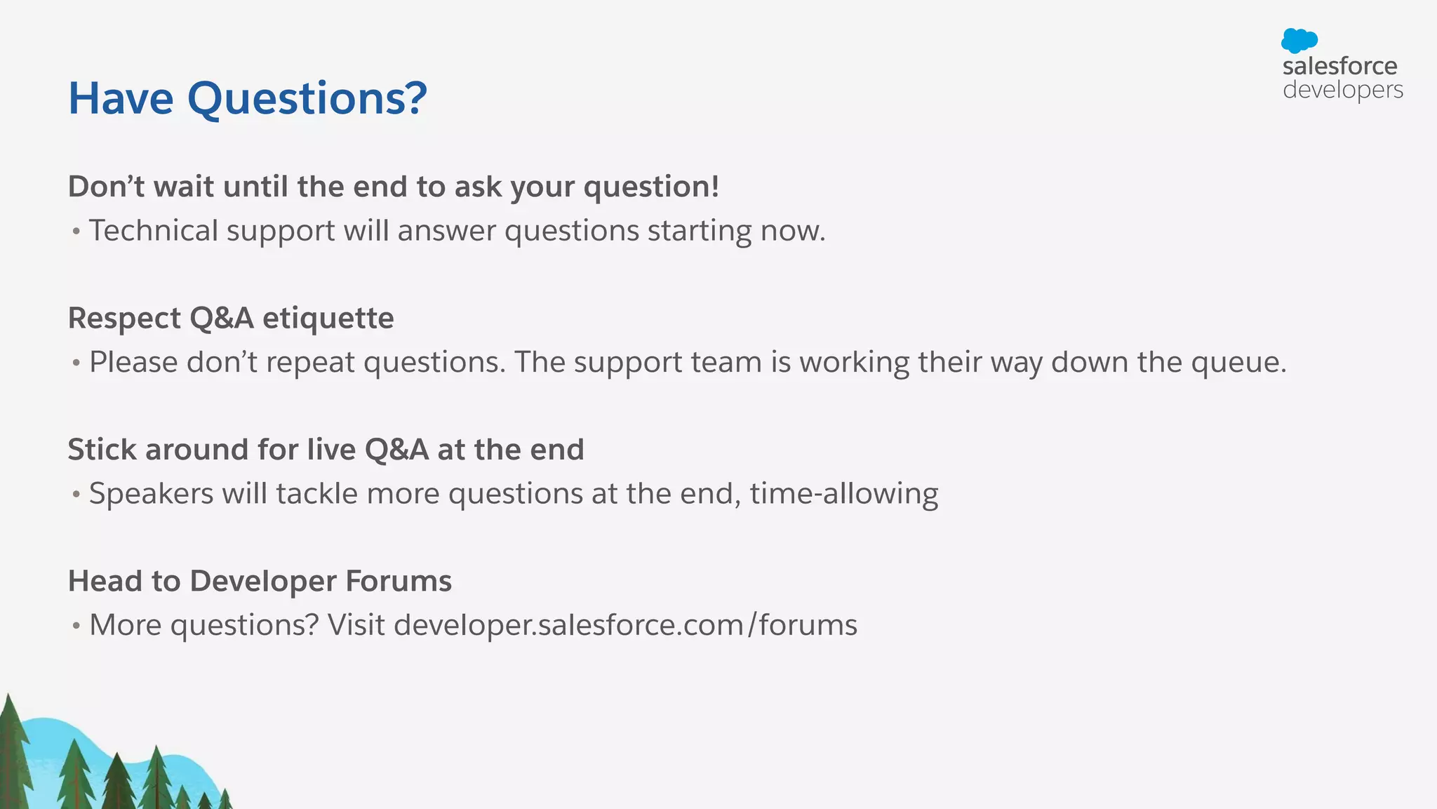 Have Questions? Don’t wait until the end to ask your question! • Technical support will answer questions starting now. Respect Q&A etiquette • Please don’t repeat questions. The support team is working their way down the queue. Stick around for live Q&A at the end • Speakers will tackle more questions at the end, time-allowing Head to Developer Forums • More questions? Visit developer.salesforce.com/forums 