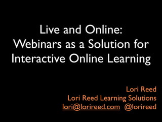 Live and Online:
 Webinars as a Solution for
Interactive Online Learning

                             Lori Reed
           Lori Reed Learning Solutions
         lori@lorireed.com @lorireed
 