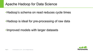 Page 6 © Hortonworks Inc. 2011 – 2014. All Rights Reserved
Apache Hadoop for Data Science
• Hadoop’s schema on read reduces cycle times
• Hadoop is ideal for pre-processing of raw data
• Improved models with larger datasets
 