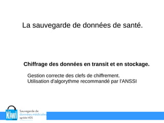 La sauvegarde de données de santé.
Chiffrage des données en transit et en stockage.
Gestion correcte des clefs de chiffrement.
Utilisation d'algorythme recommandé par l'ANSSI
 