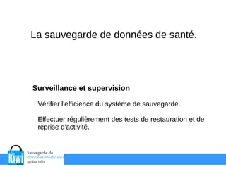La sauvegarde de données de santé.
Surveillance et supervision
Vérifier l'efficience du système de sauvegarde.
Effectuer régulièrement des tests de restauration et de
reprise d'activité.
 