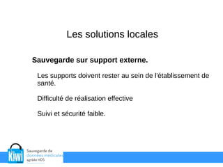 Les solutions locales
Sauvegarde sur support externe.
Les supports doivent rester au sein de l'établissement de
santé.
Difficulté de réalisation effective
Suivi et sécurité faible.
 