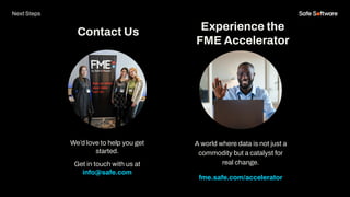 We’d love to help you get
started.
Get in touch with us at
info@safe.com
Experience the
FME Accelerator
Contact Us
A world where data is not just a
commodity but a catalyst for
real change.
fme.safe.com/accelerator
Next Steps
 
