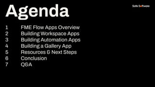 Agenda
1 FME Flow Apps Overview
2 Building Workspace Apps
3 Building Automation Apps
4 Building a Gallery App
5 Resources & Next Steps
6 Conclusion
7 Q&A
Agenda
 
