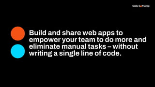 Build and share web apps to
empower your team to do more and
eliminate manual tasks – without
writing a single line of code.
 