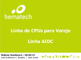 Linha de CPUs para Varejo
Linha AIDC
Webinar ScanSource – 18/09/13
José Guilherme C. Bonatto / Jairo Junior

 