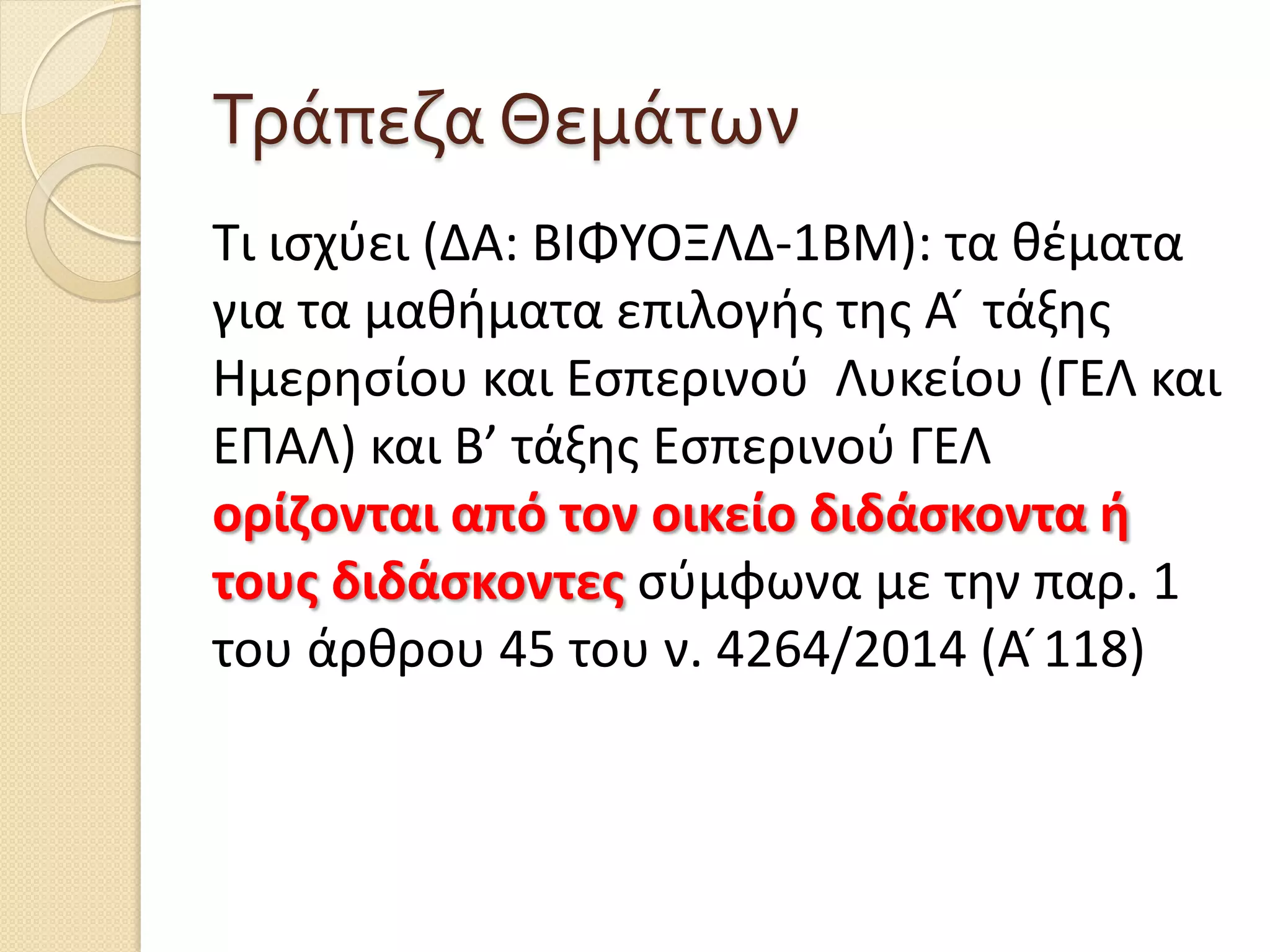 Τράπεζα Θεμάτων
Τι ισχύει (ΔΑ: ΒΙΦΥΟΞΛΔ-1ΒΜ): τα θέματα
για τα μαθήματα επιλογής της Α ́ τάξης
Ημερησίου και Εσπερινού Λυκείου (ΓΕΛ και
ΕΠΑΛ) και Β’ τάξης Εσπερινού ΓΕΛ
ορίζονται από τον οικείο διδάσκοντα ή
τους διδάσκοντες σύμφωνα με την παρ. 1
του άρθρου 45 του ν. 4264/2014 (Α ́118)
 