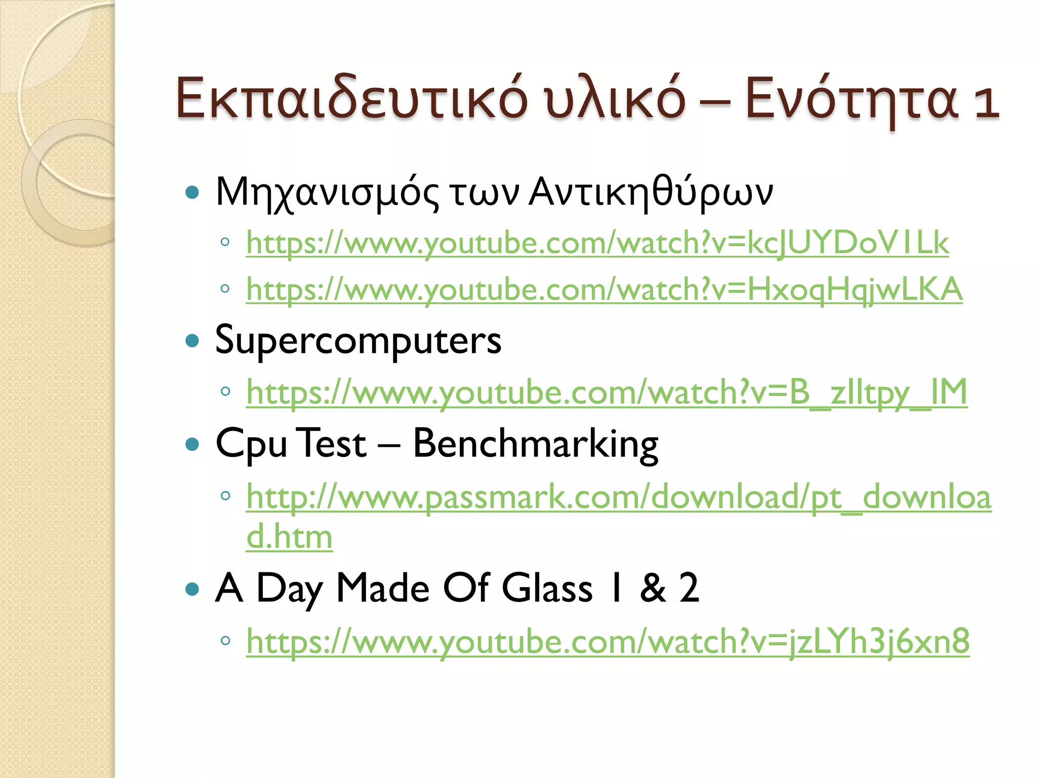 Εκπαιδευτικό υλικό – Ενότητα 1
 Μηχανισμός των Αντικηθύρων
◦ https://www.youtube.com/watch?v=kcJUYDoV1Lk
◦ https://www.youtube.com/watch?v=HxoqHqjwLKA
 Supercomputers
◦ https://www.youtube.com/watch?v=B_zIltpy_lM
 Cpu Test – Benchmarking
◦ http://www.passmark.com/download/pt_downloa
d.htm
 A Day Made Of Glass 1 & 2
◦ https://www.youtube.com/watch?v=jzLYh3j6xn8
 