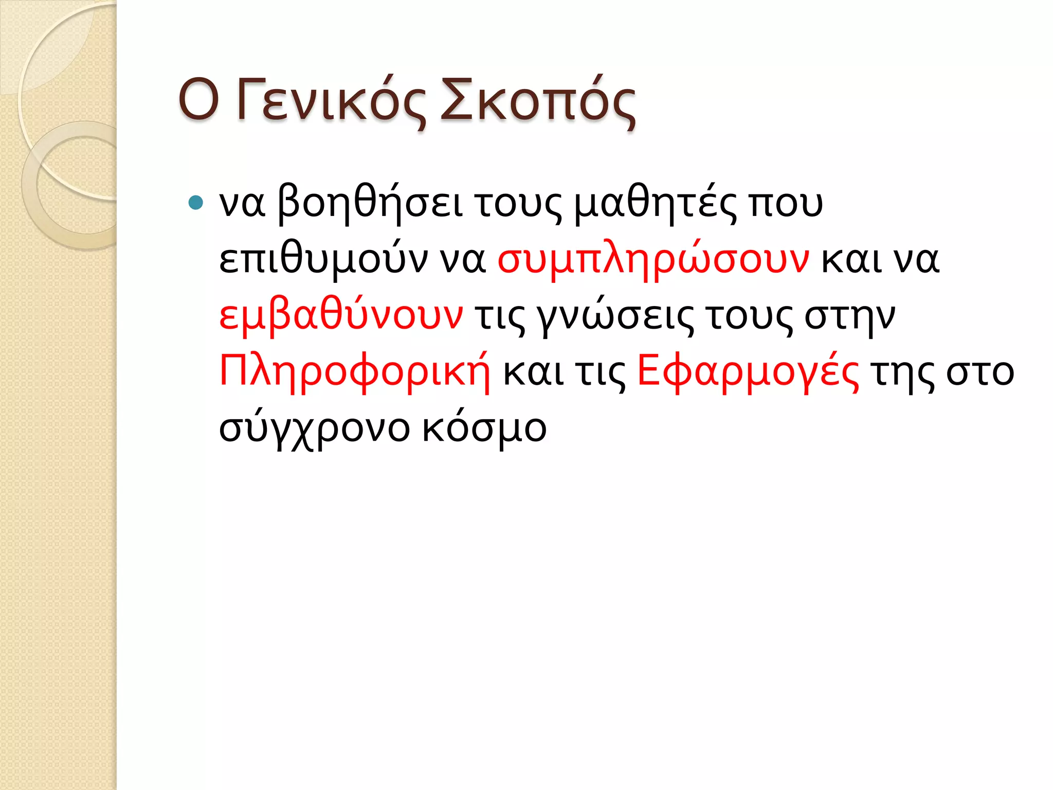 Ο Γενικός Σκοπός
 να βοηθήσει τους μαθητές που
επιθυμούν να συμπληρώσουν και να
εμβαθύνουν τις γνώσεις τους στην
Πληροφορική και τις Εφαρμογές της στο
σύγχρονο κόσμο
 
