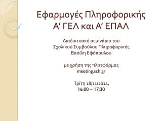 Εφαρμογές Πληροφορικής
Α’ ΓΕΛ και Α’ ΕΠΑΛ
Διαδικτυακό σεμινάριο του
Σχολικού Συμβούλου Πληροφορικής
Βασίλη Εφόπουλου
με χρήση της πλατφόρμας
meeting.sch.gr
Τρίτη 18/11/2014,
16:00 – 17:30
 
