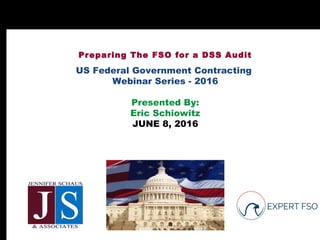 Preparing The FSO for a DSS Audit
US Federal Government Contracting
Webinar Series - 2016
Presented By:
Eric Schiowitz
JUNE 8, 2016
 
