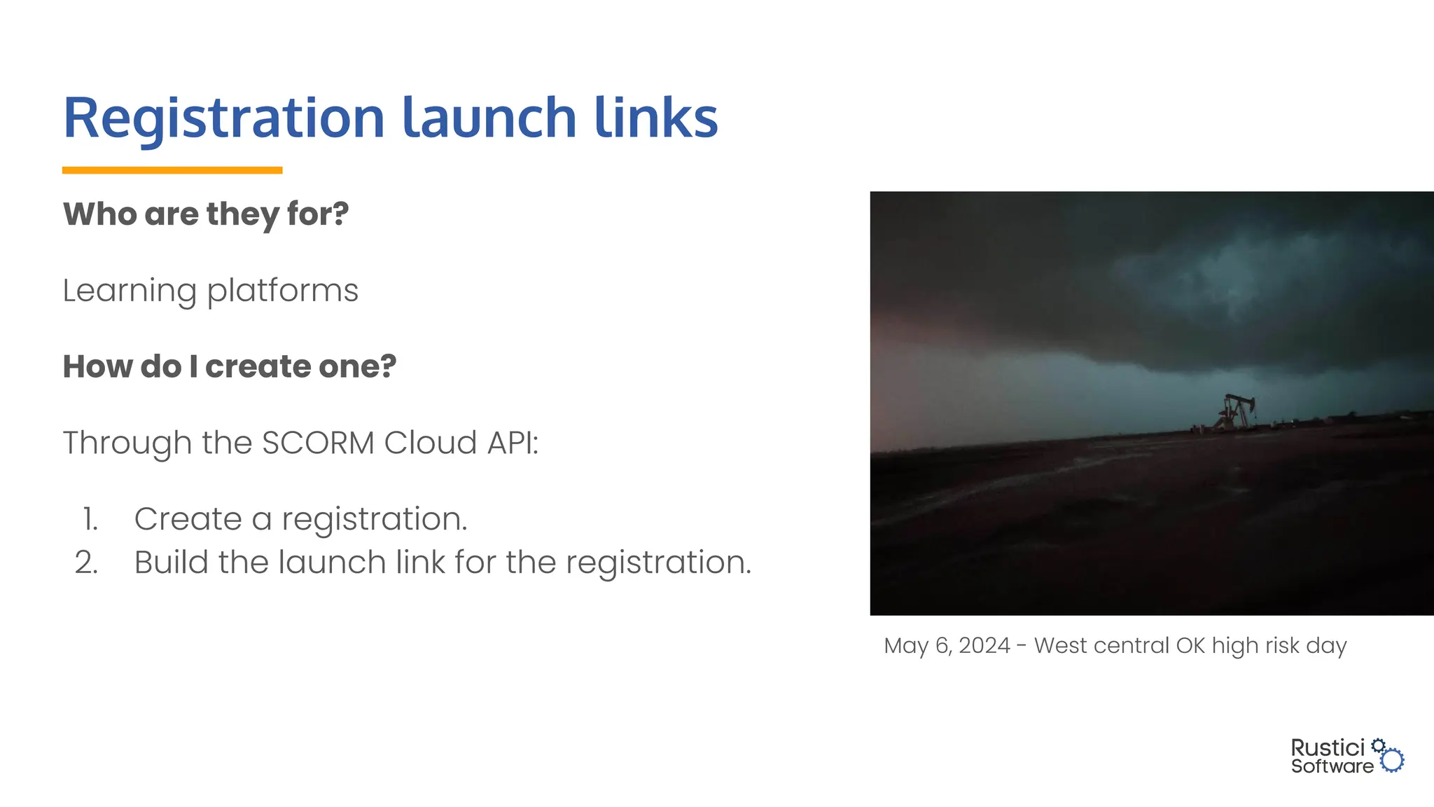 Registration launch links
Who are they for?
Learning platforms
How do I create one?
Through the SCORM Cloud API:
1. Create a registration.
2. Build the launch link for the registration.
May 6, 2024 - West central OK high risk day
 