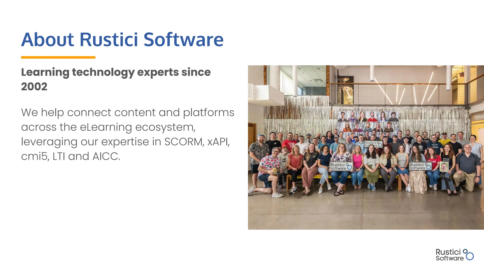About Rustici Software
Learning technology experts since
2002
We help connect content and platforms
across the eLearning ecosystem,
leveraging our expertise in SCORM, xAPI,
cmi5, LTI and AICC.
 