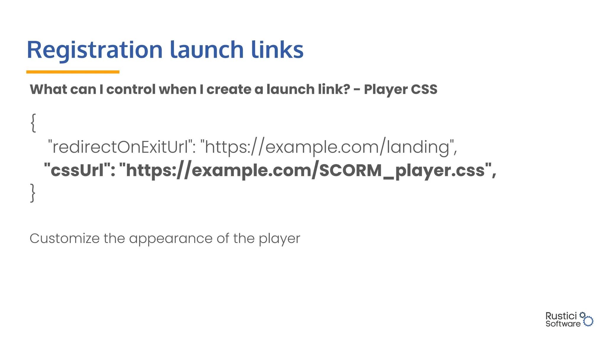 Registration launch links
What can I control when I create a launch link? - Player CSS
{
"redirectOnExitUrl": "https://example.com/landing",
"cssUrl": "https://example.com/SCORM_player.css",
}
Customize the appearance of the player
 