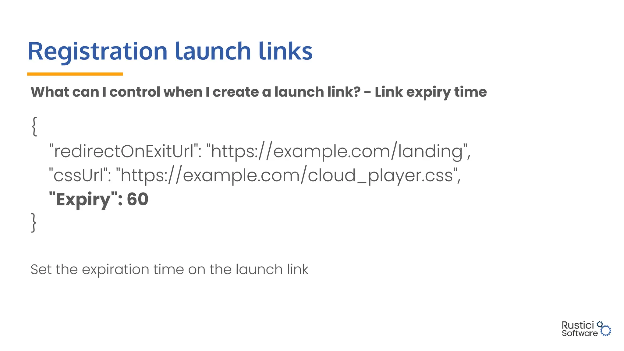 Registration launch links
What can I control when I create a launch link? - Link expiry time
{
"redirectOnExitUrl": "https://example.com/landing",
"cssUrl": "https://example.com/cloud_player.css",
"Expiry": 60
}
Set the expiration time on the launch link
 