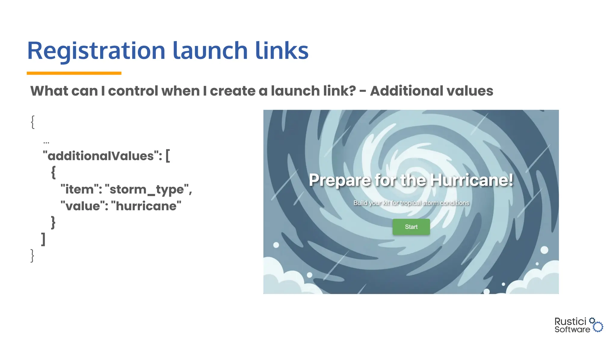 Registration launch links
What can I control when I create a launch link? - Additional values
{
…
"additionalValues": [
{
"item": "storm_type",
"value": "hurricane"
}
]
}
 