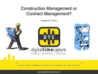Construction Management or
Contract Management?
October 21th, 2010
“Construction software built by the industry, for the industry.”
www.digitaltimecapture.com
 