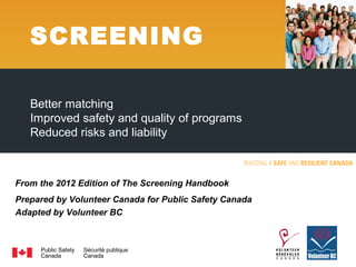 From the 2012 Edition of The Screening Handbook
Prepared by Volunteer Canada for Public Safety Canada
Adapted by Volunteer BC
Better matching
Improved safety and quality of programs
Reduced risks and liability
SCREENING
 
