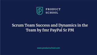 www.productschool.com
Scrum Team Success and Dynamics in the
Team by fmr PayPal Sr PM
 