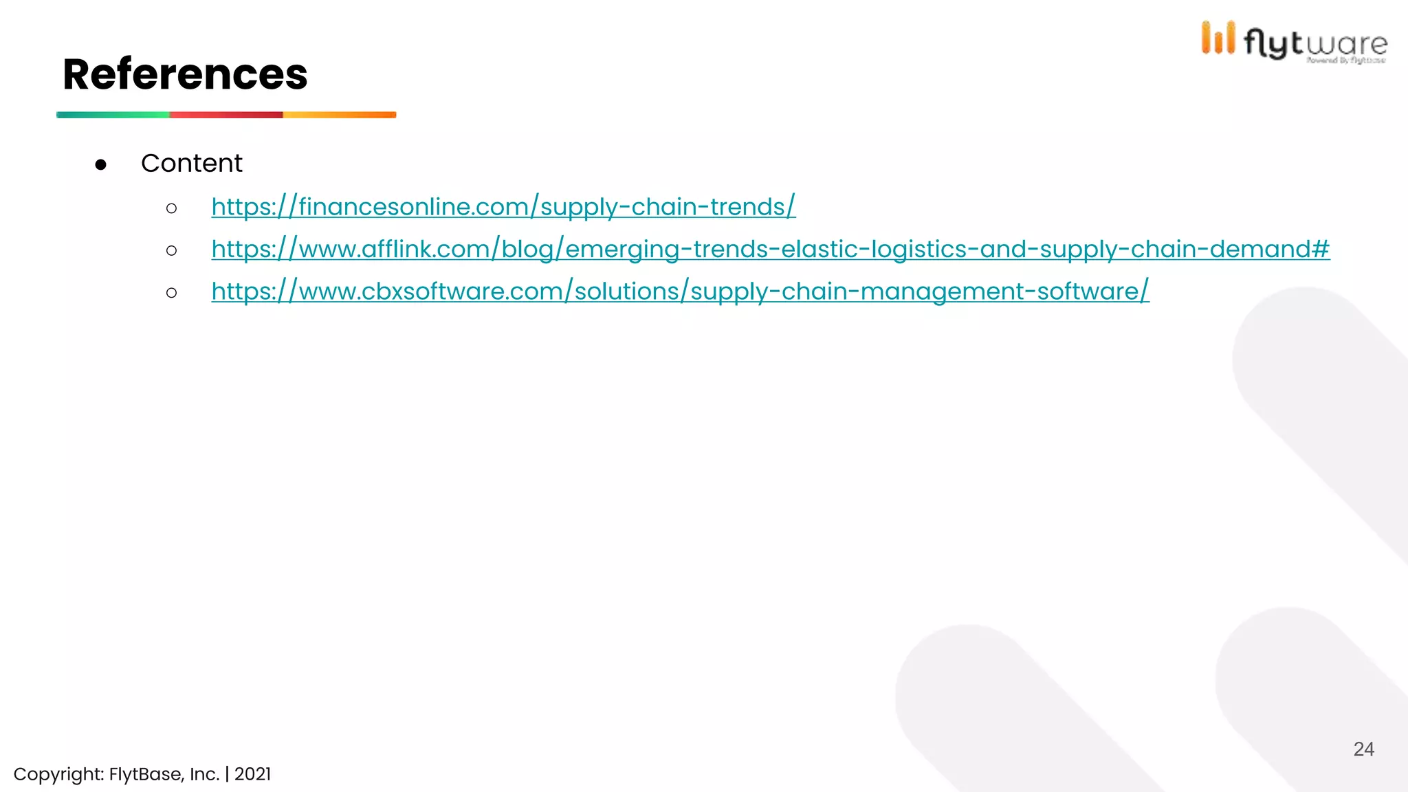 References
Copyright: FlytBase, Inc. | 2021
24
● Content
○ https://financesonline.com/supply-chain-trends/
○ https://www.afflink.com/blog/emerging-trends-elastic-logistics-and-supply-chain-demand#
○ https://www.cbxsoftware.com/solutions/supply-chain-management-software/
 