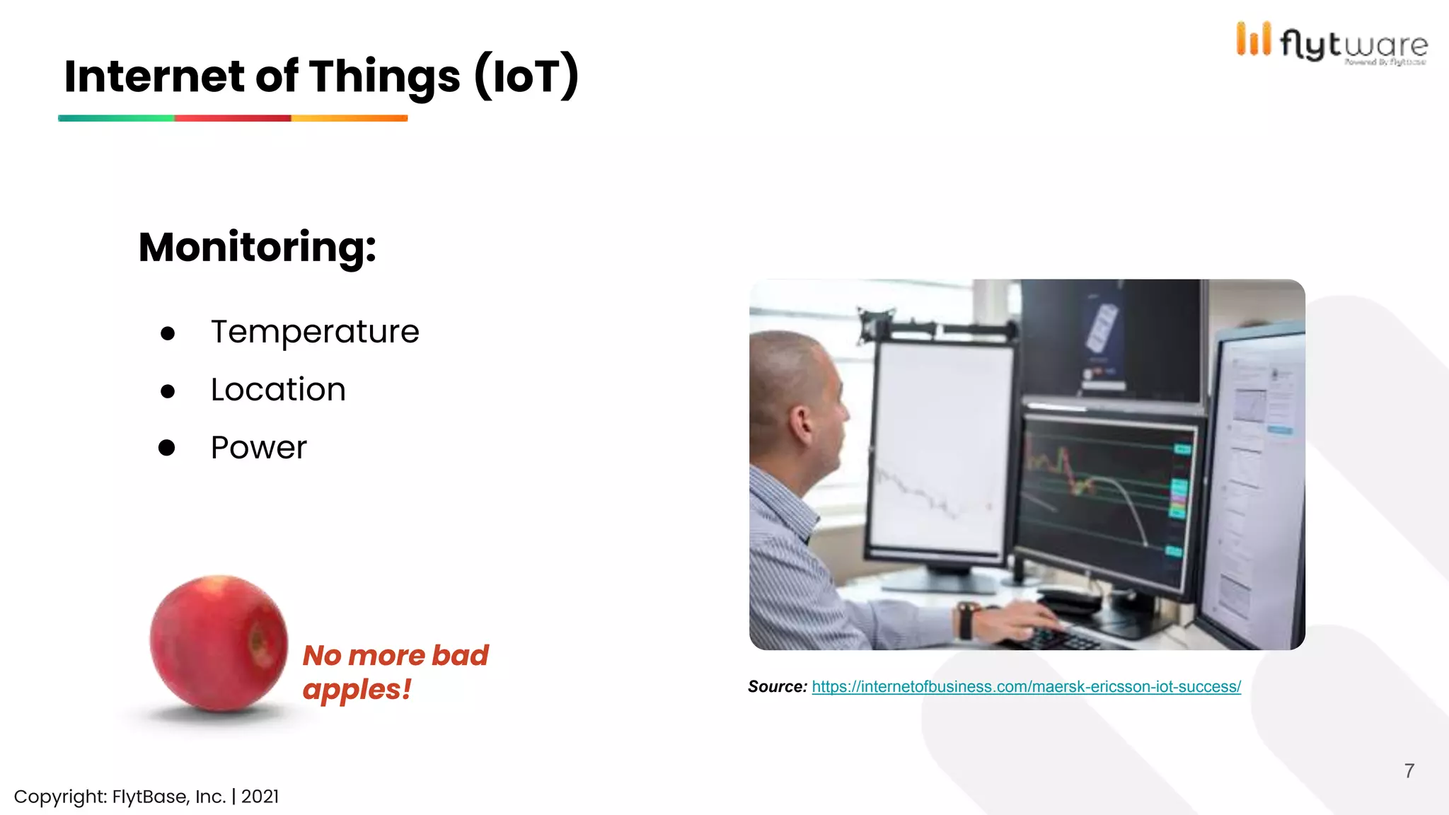 Internet of Things (IoT)
Copyright: FlytBase, Inc. | 2021
7
Monitoring:
● Temperature
● Location
● Power
No more bad
apples! Source: https://internetofbusiness.com/maersk-ericsson-iot-success/
 