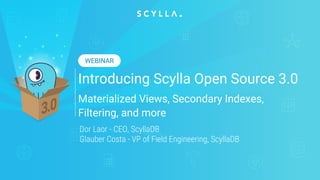 Introducing Scylla Open Source 3.0
Materialized Views, Secondary Indexes,
Filtering, and more
Dor Laor - CEO, ScyllaDB
Glauber Costa - VP of Field Engineering, ScyllaDB
WEBINAR
 