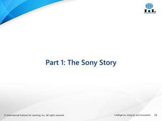 © International Institute for Learning, Inc., All rights reserved. 16
Intelligence, Integrity and Innovation
Part 1: The Sony Story
 