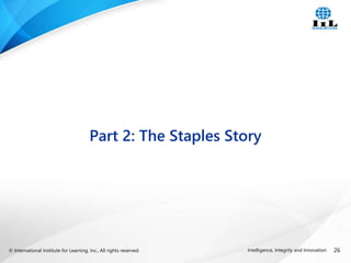 © International Institute for Learning, Inc., All rights reserved. 26
Intelligence, Integrity and Innovation
Part 2: The Staples Story
 