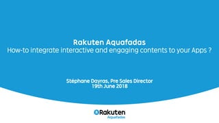 Rakuten Aquafadas
How-to integrate interactive and engaging contents to your Apps ?
Stéphane Dayras, Pre Sales Director
19th June 2018
 