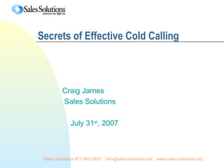 Sales Solutions 877-862-8631. info@sales-solutions.biz. www.sales-solutions.biz
Secrets of Effective Cold Calling
Craig James
Sales Solutions
July 31st
, 2007
 