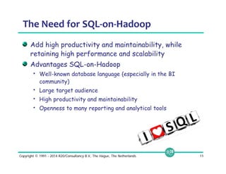 The Need for SQL‐on‐Hadoop 
Add high productivity and maintainability, while 
retaining high performance and scalability 
Advantages SQL-on-Hadoop 
• Well-known database language (especially in the BI 
community) 
• Large target audience 
• High productivity and maintainability 
• Openness to many reporting and analytical tools 
Copyright © 1991 - 2014 R20/Consultancy B.V., The Hague, The Netherlands 11 
 