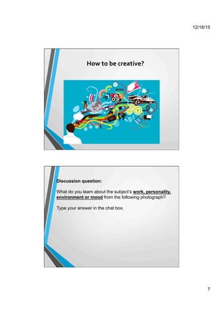 12/18/15
7
How	
  to	
  be	
  creative?	
  
	
  
	
  
	
  
Discussion question:
What do you learn about the subject’s work, personality,
environment or mood from the following photograph?
Type your answer in the chat box.
 