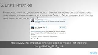 http://www.thesempost.com/details-googles-mobile-first-indexing-
change/#NEW_8211_Links
5. LINKS INTERNOS
PARTINDO DO PRINCÍPIO QUE PÁGINAS MOBILE TENDEM A TER MENOS LINKS E SABENDO QUE
LINKS INTERNOS INFLUENCIAM O POSICIONAMENTO. COMO O GOOGLE PRETENDE TRATAR ESSE
TEMA EM UM MUNDO MOBILE FIRST?
 