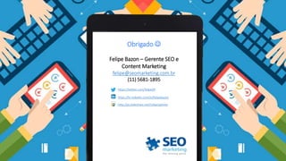 Obrigado 
Felipe Bazon – Gerente SEO e
Content Marketing
felipe@seomarketing.com.br
(11) 5681-1895
https://twitter.com/felipe09
https://br.linkedin.com/in/felipebazon
http://pt.slideshare.net/FelipeSplinter
 